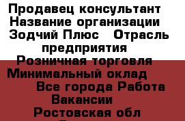 Продавец-консультант › Название организации ­ Зодчий-Плюс › Отрасль предприятия ­ Розничная торговля › Минимальный оклад ­ 17 000 - Все города Работа » Вакансии   . Ростовская обл.,Донецк г.